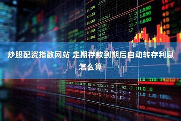 炒股配资指数网站 定期存款到期后自动转存利息怎么算