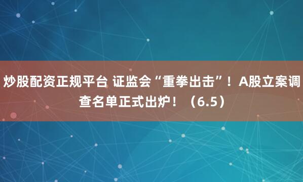 炒股配资正规平台 证监会“重拳出击”！A股立案调查名单正式出炉！（6.5）