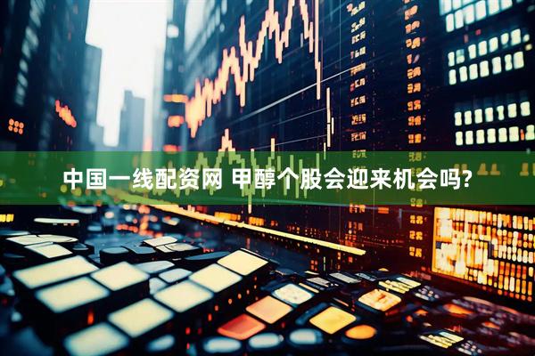 中国一线配资网 甲醇个股会迎来机会吗?