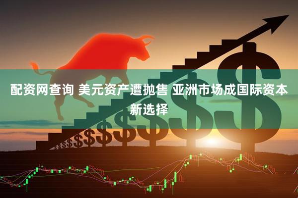 配资网查询 美元资产遭抛售 亚洲市场成国际资本新选择