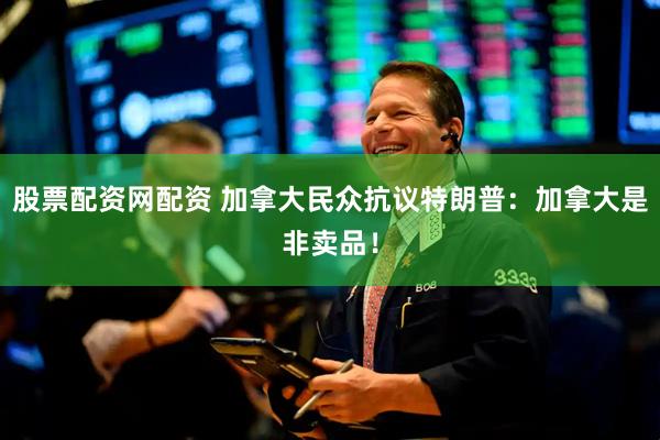 股票配资网配资 加拿大民众抗议特朗普：加拿大是非卖品！