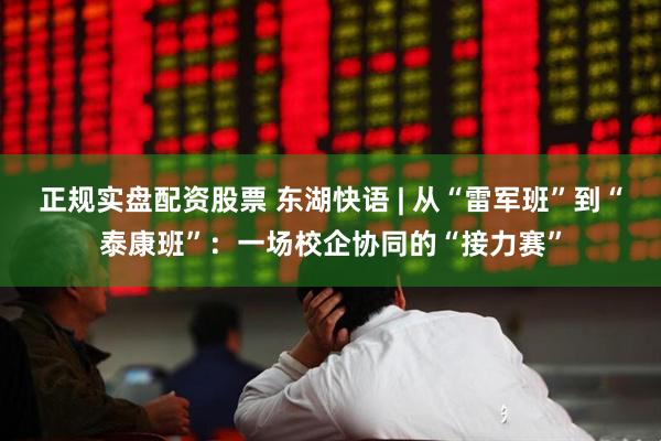 正规实盘配资股票 东湖快语 | 从“雷军班”到“泰康班”：一场校企协同的“接力赛”