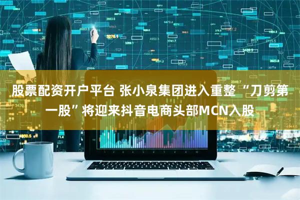 股票配资开户平台 张小泉集团进入重整 “刀剪第一股”将迎来抖音电商头部MCN入股