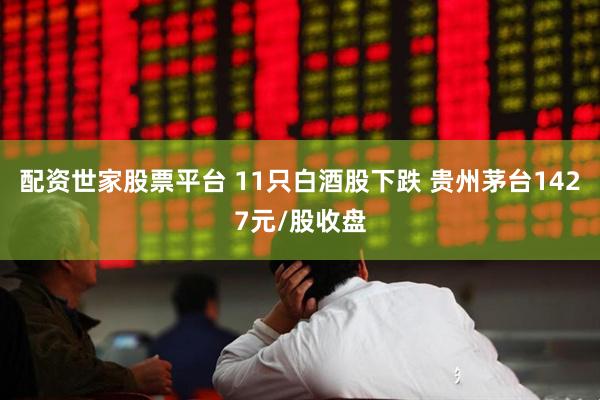 配资世家股票平台 11只白酒股下跌 贵州茅台1427元/股收盘