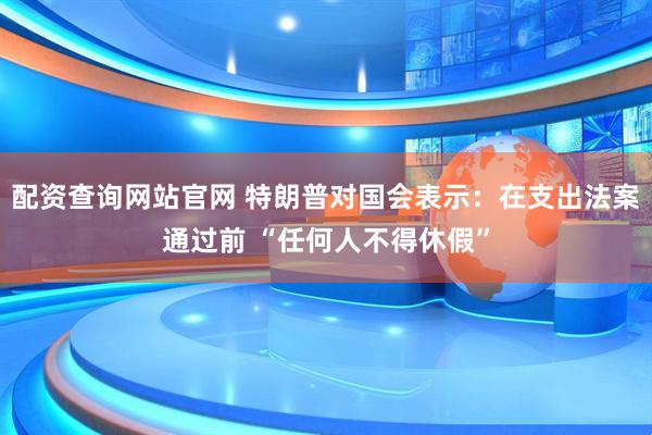 配资查询网站官网 特朗普对国会表示：在支出法案通过前 “任何人不得休假”