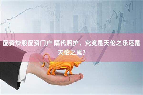 配资炒股配资门户 隔代照护，究竟是天伦之乐还是天伦之累？