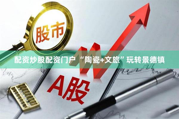 配资炒股配资门户 “陶瓷+文旅”玩转景德镇