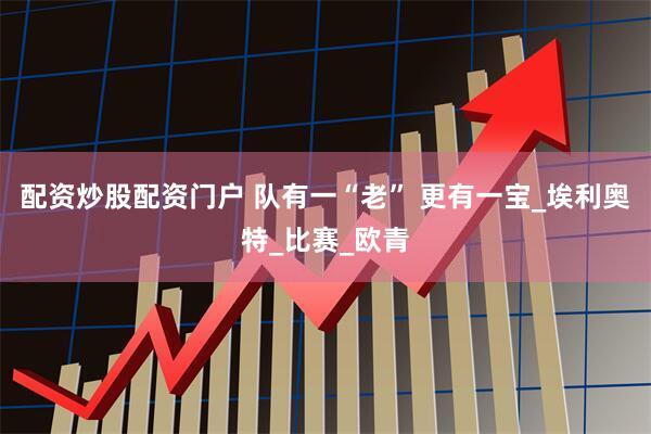 配资炒股配资门户 队有一“老” 更有一宝_埃利奥特_比赛_欧青