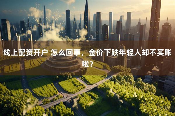 线上配资开户 怎么回事，金价下跌年轻人却不买账啦？