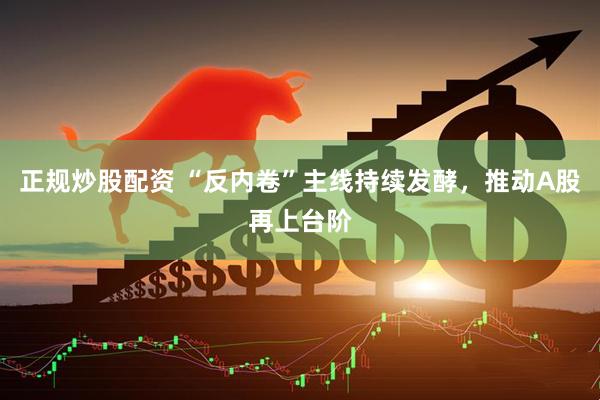 正规炒股配资 “反内卷”主线持续发酵，推动A股再上台阶
