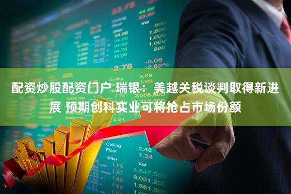 配资炒股配资门户 瑞银：美越关税谈判取得新进展 预期创科实业可将抢占市场份额