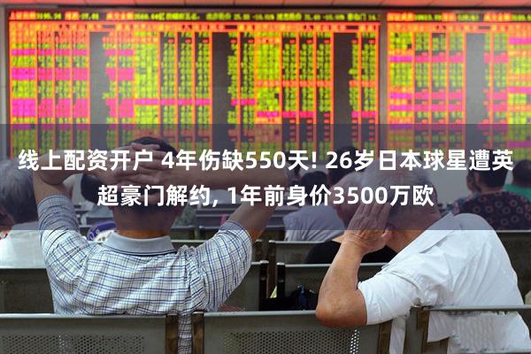 线上配资开户 4年伤缺550天! 26岁日本球星遭英超豪门解约, 1年前身价3500万欧