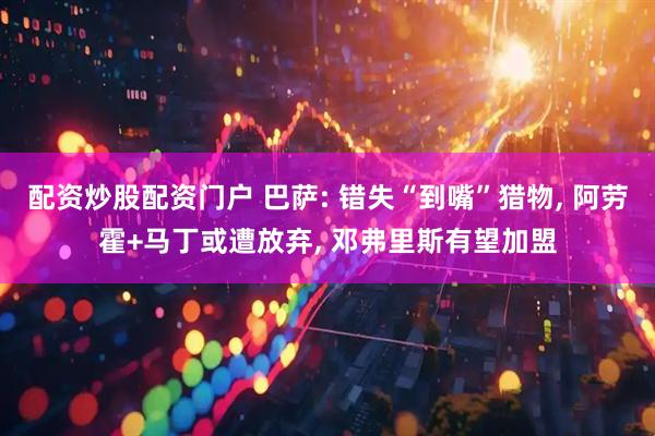 配资炒股配资门户 巴萨: 错失“到嘴”猎物, 阿劳霍+马丁或遭放弃, 邓弗里斯有望加盟