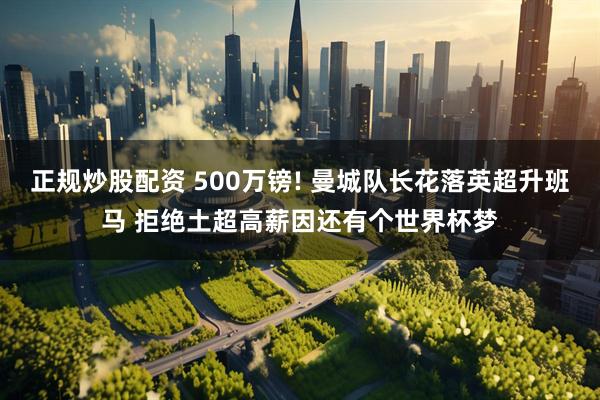 正规炒股配资 500万镑! 曼城队长花落英超升班马 拒绝土超高薪因还有个世界杯梦