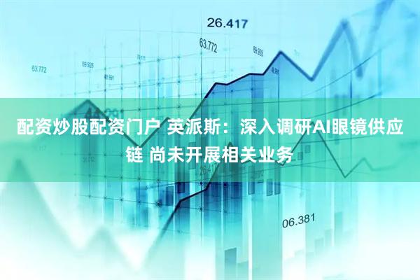 配资炒股配资门户 英派斯：深入调研AI眼镜供应链 尚未开展相关业务