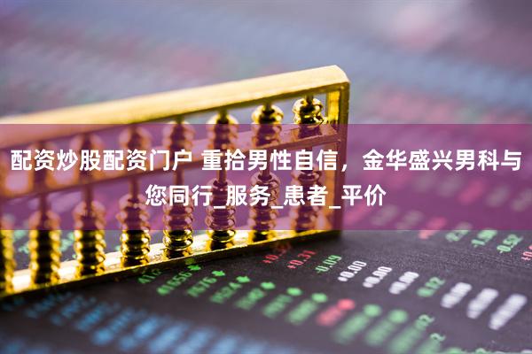 配资炒股配资门户 重拾男性自信，金华盛兴男科与您同行_服务_患者_平价