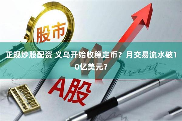 正规炒股配资 义乌开始收稳定币？月交易流水破10亿美元？