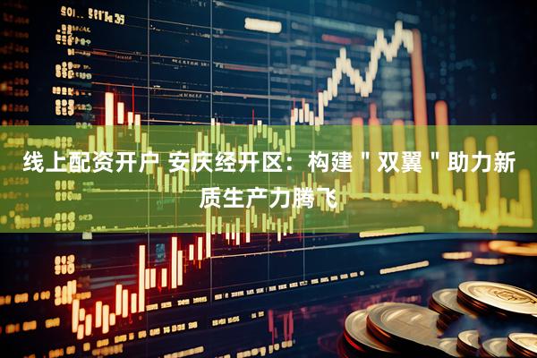 线上配资开户 安庆经开区：构建＂双翼＂助力新质生产力腾飞
