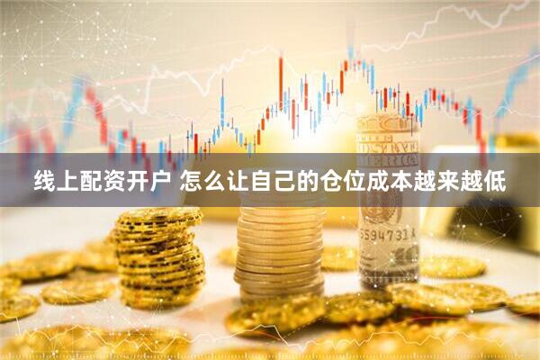 线上配资开户 怎么让自己的仓位成本越来越低