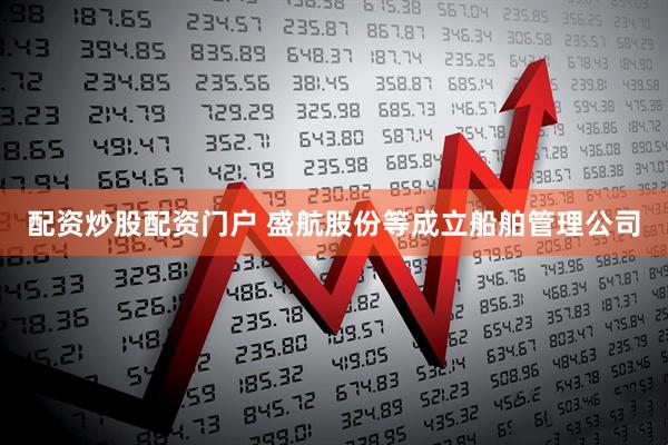 配资炒股配资门户 盛航股份等成立船舶管理公司