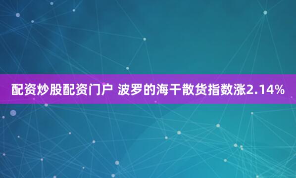 配资炒股配资门户 波罗的海干散货指数涨2.14%