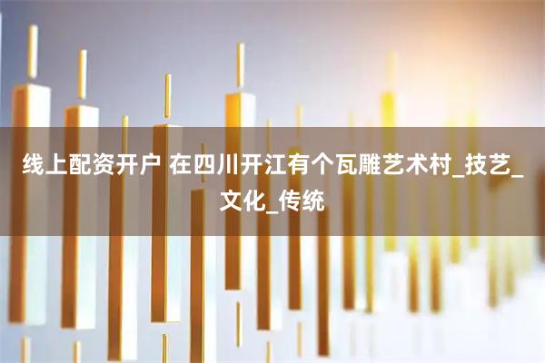 线上配资开户 在四川开江有个瓦雕艺术村_技艺_文化_传统