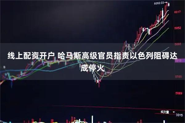 线上配资开户 哈马斯高级官员指责以色列阻碍达成停火