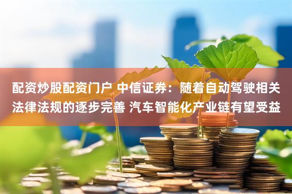 配资炒股配资门户 中信证券：随着自动驾驶相关法律法规的逐步完善 汽车智能化产业链有望受益