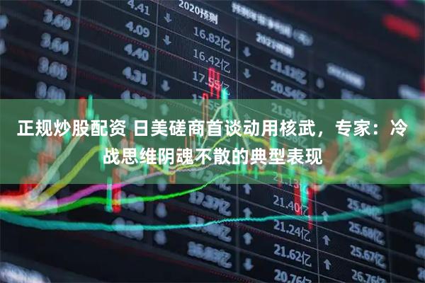正规炒股配资 日美磋商首谈动用核武，专家：冷战思维阴魂不散的典型表现