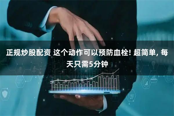 正规炒股配资 这个动作可以预防血栓! 超简单, 每天只需5分钟