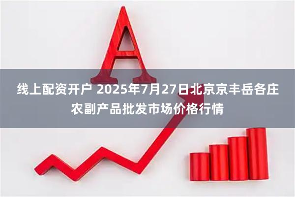 线上配资开户 2025年7月27日北京京丰岳各庄农副产品批发市场价格行情
