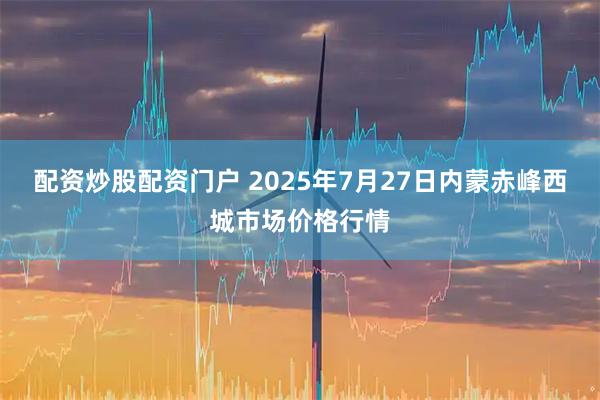 配资炒股配资门户 2025年7月27日内蒙赤峰西城市场价格行情