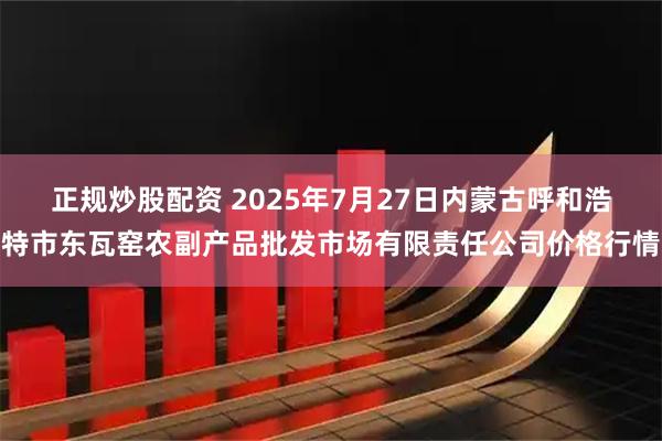 正规炒股配资 2025年7月27日内蒙古呼和浩特市东瓦窑农副产品批发市场有限责任公司价格行情