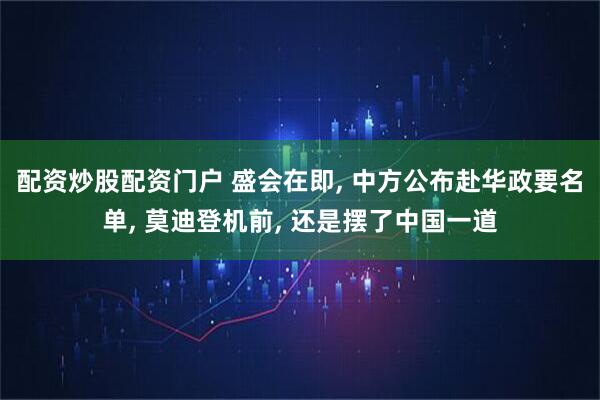 配资炒股配资门户 盛会在即, 中方公布赴华政要名单, 莫迪登机前, 还是摆了中国一道