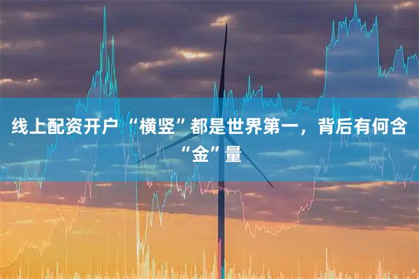线上配资开户 “横竖”都是世界第一，背后有何含“金”量