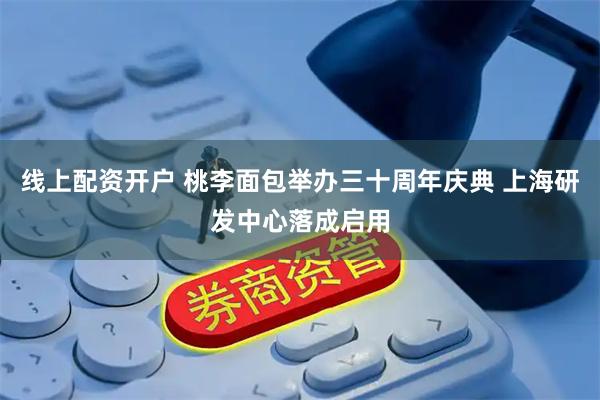 线上配资开户 桃李面包举办三十周年庆典 上海研发中心落成启用