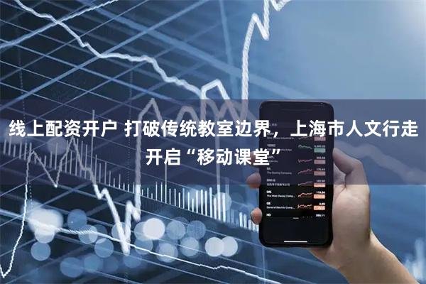 线上配资开户 打破传统教室边界，上海市人文行走开启“移动课堂”