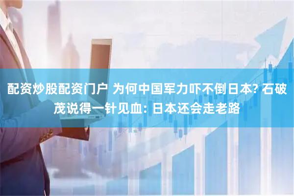 配资炒股配资门户 为何中国军力吓不倒日本? 石破茂说得一针见血: 日本还会走老路