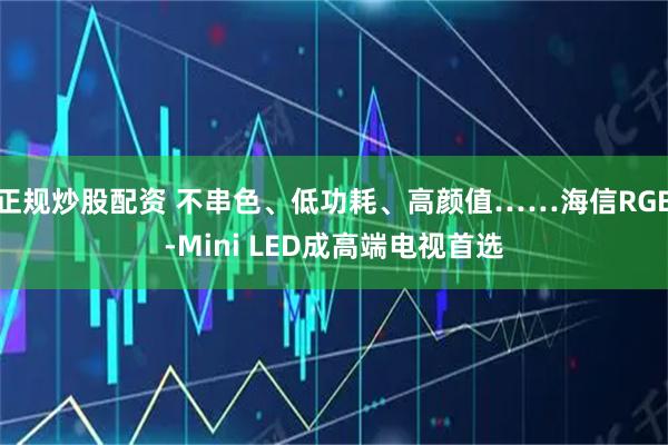 正规炒股配资 不串色、低功耗、高颜值……海信RGB-Mini LED成高端电视首选
