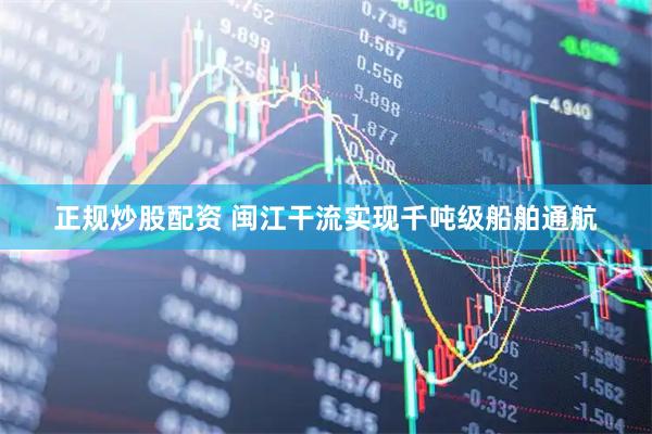 正规炒股配资 闽江干流实现千吨级船舶通航