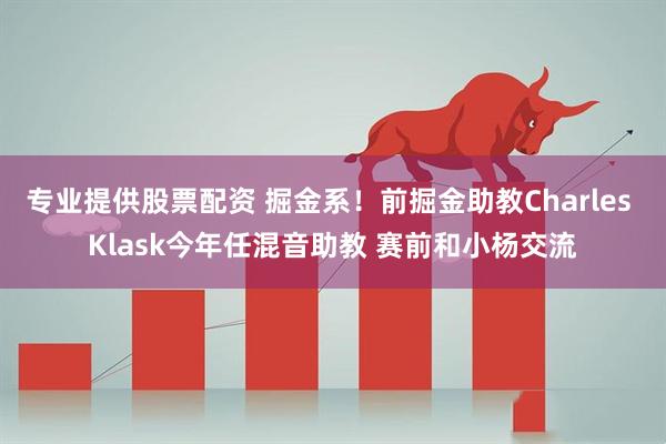 专业提供股票配资 掘金系！前掘金助教Charles Klask今年任混音助教 赛前和小杨交流