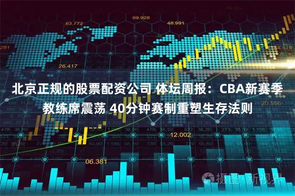 北京正规的股票配资公司 体坛周报：CBA新赛季教练席震荡 40分钟赛制重塑生存法则