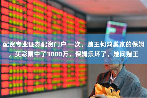 配资专业证券配资门户 一次，赌王何鸿燊家的保姆，买彩票中了3000万，保姆乐坏了，她问赌王