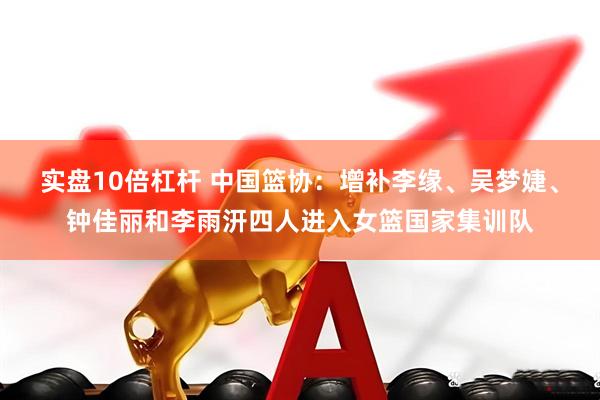 实盘10倍杠杆 中国篮协：增补李缘、吴梦婕、钟佳丽和李雨汧四人进入女篮国家集训队