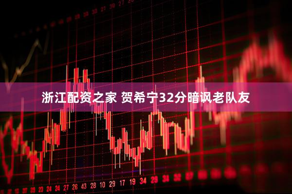 浙江配资之家 贺希宁32分暗讽老队友
