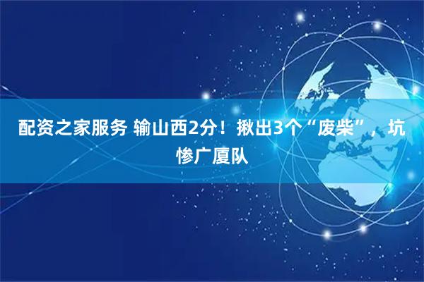 配资之家服务 输山西2分！揪出3个“废柴”，坑惨广厦队