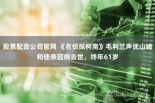 股票配资公司官网 《名侦探柯南》毛利兰声优山崎和佳奈因病去世，终年61岁